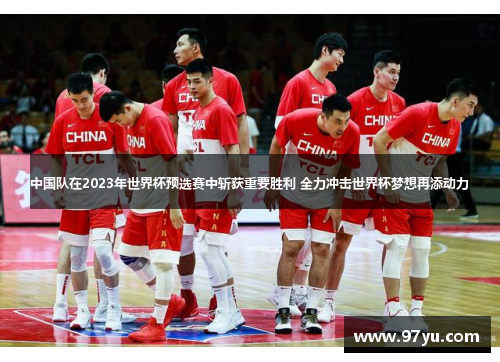 中国队在2023年世界杯预选赛中斩获重要胜利 全力冲击世界杯梦想再添动力