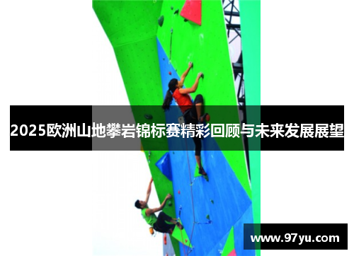 2025欧洲山地攀岩锦标赛精彩回顾与未来发展展望