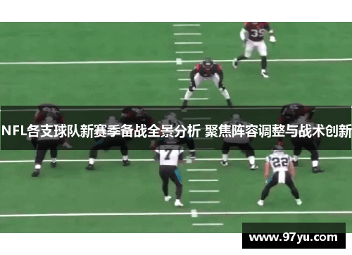 NFL各支球队新赛季备战全景分析 聚焦阵容调整与战术创新