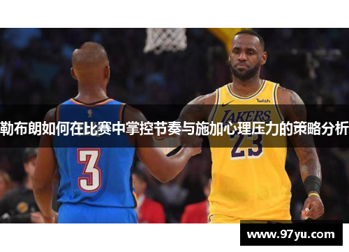 勒布朗如何在比赛中掌控节奏与施加心理压力的策略分析