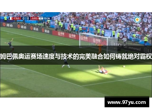 姆巴佩奥运赛场速度与技术的完美融合如何铸就绝对霸权