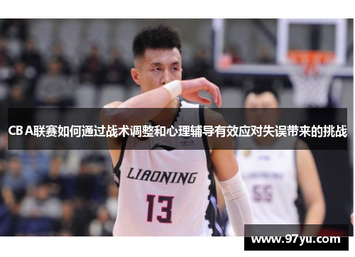 CBA联赛如何通过战术调整和心理辅导有效应对失误带来的挑战