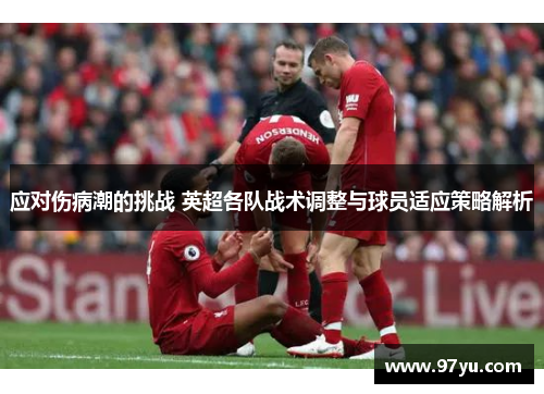 应对伤病潮的挑战 英超各队战术调整与球员适应策略解析