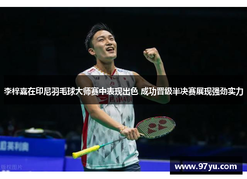 李梓嘉在印尼羽毛球大师赛中表现出色 成功晋级半决赛展现强劲实力