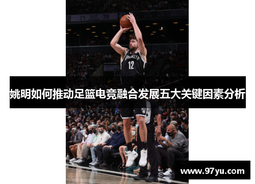 姚明如何推动足篮电竞融合发展五大关键因素分析