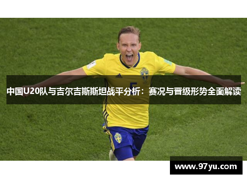 中国U20队与吉尔吉斯斯坦战平分析：赛况与晋级形势全面解读