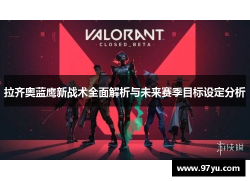 拉齐奥蓝鹰新战术全面解析与未来赛季目标设定分析