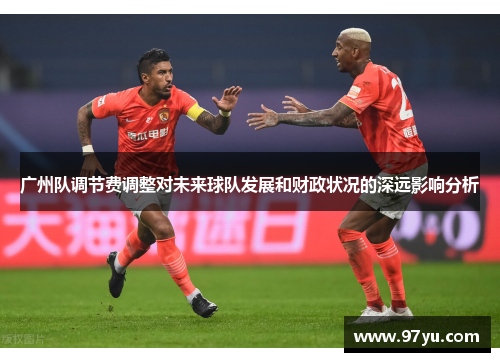广州队调节费调整对未来球队发展和财政状况的深远影响分析