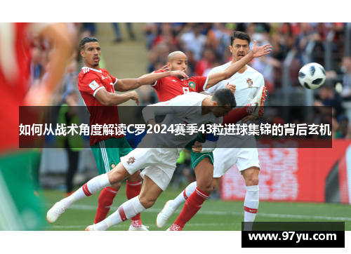 如何从战术角度解读C罗2024赛季43粒进球集锦的背后玄机