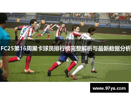 FC25第16周黑卡球员排行榜完整解析与最新数据分析