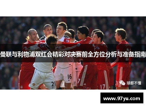 曼联与利物浦双红会精彩对决赛前全方位分析与准备指南