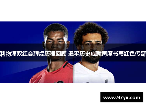 利物浦双红会辉煌历程回顾 追平历史成就再度书写红色传奇