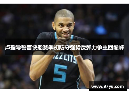 卢指导誓言快船赛季初防守强势反弹力争重回巅峰