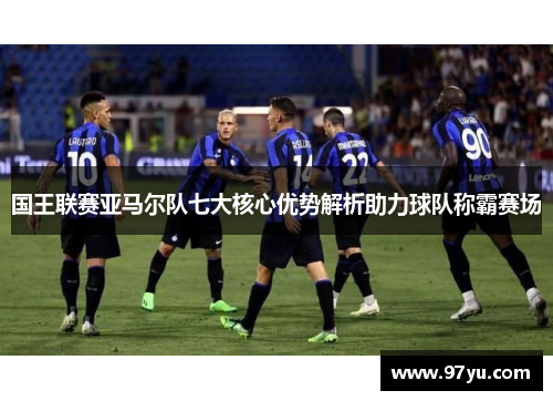 国王联赛亚马尔队七大核心优势解析助力球队称霸赛场