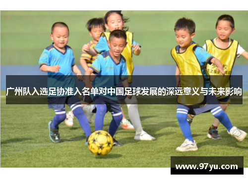广州队入选足协准入名单对中国足球发展的深远意义与未来影响