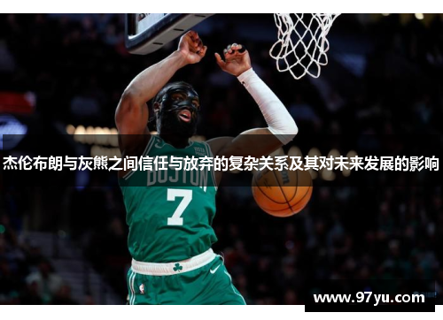 杰伦布朗与灰熊之间信任与放弃的复杂关系及其对未来发展的影响