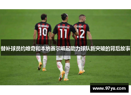 替补球员约维奇和本纳赛尔崛起助力球队新突破的背后故事