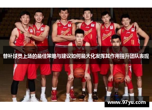替补球员上场的最佳策略与建议如何最大化发挥其作用提升团队表现