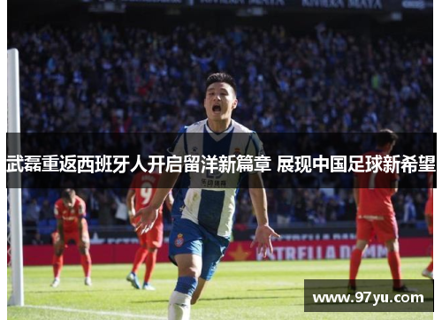 武磊重返西班牙人开启留洋新篇章 展现中国足球新希望