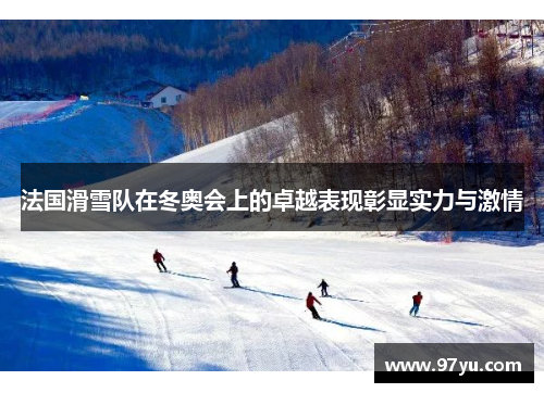 法国滑雪队在冬奥会上的卓越表现彰显实力与激情