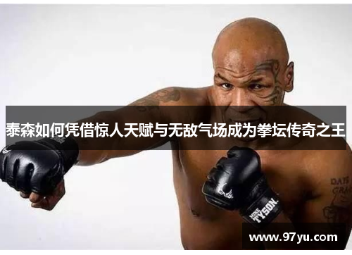 泰森如何凭借惊人天赋与无敌气场成为拳坛传奇之王