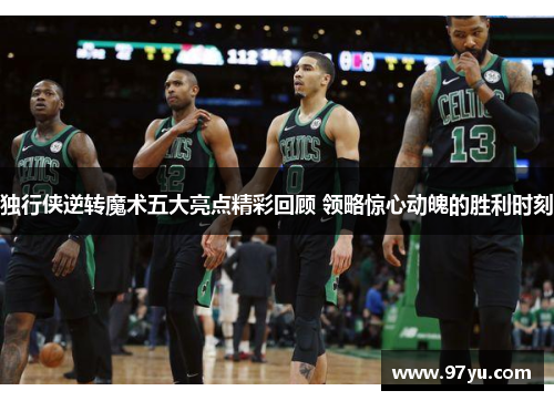 独行侠逆转魔术五大亮点精彩回顾 领略惊心动魄的胜利时刻