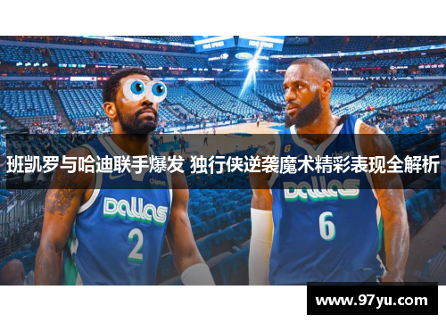 班凯罗与哈迪联手爆发 独行侠逆袭魔术精彩表现全解析