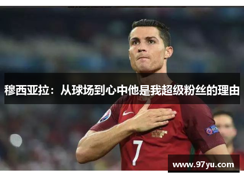 穆西亚拉：从球场到心中他是我超级粉丝的理由