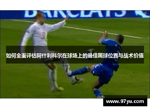 如何全面评估阿什利科尔在球场上的最佳踢球位置与战术价值