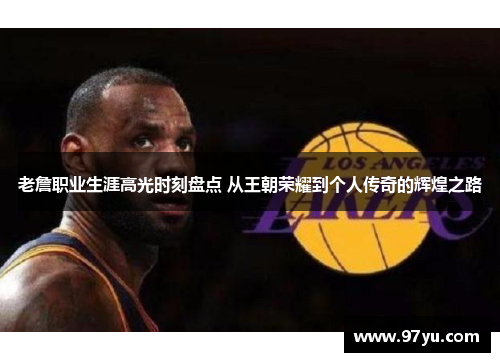 老詹职业生涯高光时刻盘点 从王朝荣耀到个人传奇的辉煌之路