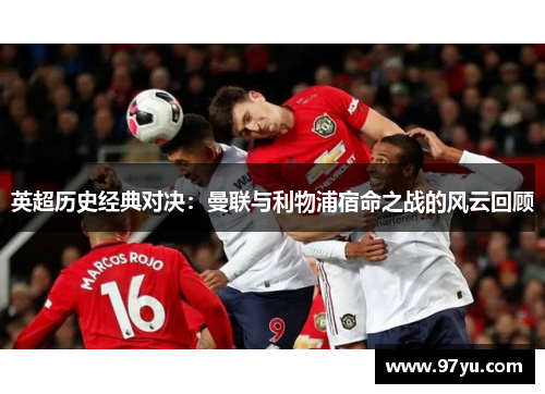 英超历史经典对决：曼联与利物浦宿命之战的风云回顾