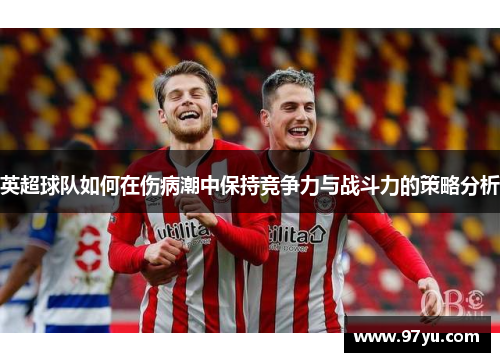英超球队如何在伤病潮中保持竞争力与战斗力的策略分析