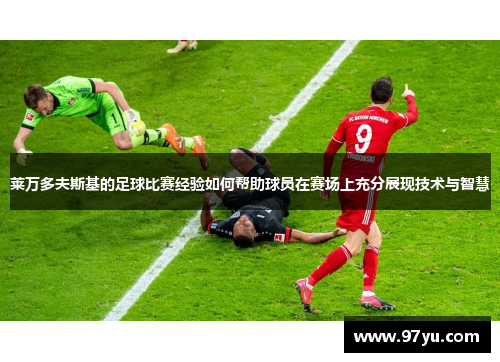 莱万多夫斯基的足球比赛经验如何帮助球员在赛场上充分展现技术与智慧