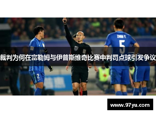 裁判为何在富勒姆与伊普斯维奇比赛中判罚点球引发争议 裁判为何在富勒姆与伊普斯维奇比赛中判罚点球引发争议