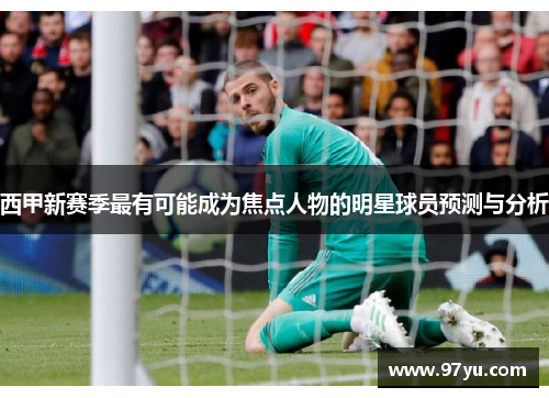 西甲新赛季最有可能成为焦点人物的明星球员预测与分析 西甲新赛季最有可能成为焦点人物的明星球员预测与分析