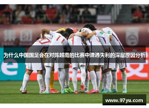 为什么中国国足会在对阵越南的比赛中遭遇失利的深层原因分析 为什么中国国足会在对阵越南的比赛中遭遇失利的深层原因分析
