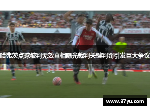 哈弗茨点球被判无效真相曝光裁判关键判罚引发巨大争议 哈弗茨点球被判无效真相曝光裁判关键判罚引发巨大争议