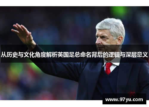 从历史与文化角度解析英国足总命名背后的逻辑与深层意义