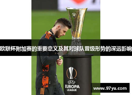 欧联杯附加赛的重要意义及其对球队晋级形势的深远影响