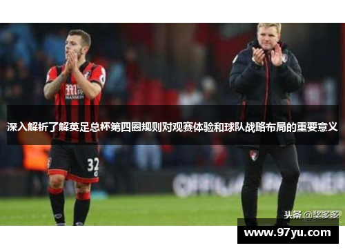 深入解析了解英足总杯第四圈规则对观赛体验和球队战略布局的重要意义 深入解析了解英足总杯第四圈规则对观赛体验和球队战略布局的重要意义