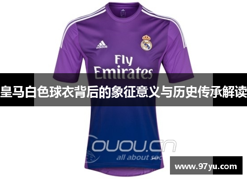 皇马白色球衣背后的象征意义与历史传承解读