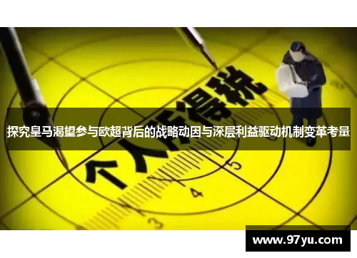 探究皇马渴望参与欧超背后的战略动因与深层利益驱动机制变革考量