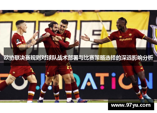 欧协联决赛规则对球队战术部署与比赛策略选择的深远影响分析