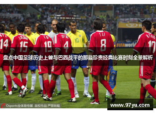 盘点中国足球历史上曾与巴西战平的那些珍贵经典比赛时刻全景解析