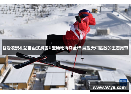 谷爱凌崇礼站自由式滑雪U型场地再夺金牌 展现无可匹敌的王者风范