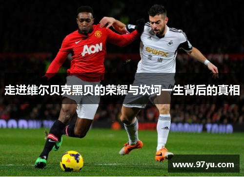 走进维尔贝克黑贝的荣耀与坎坷一生背后的真相 走进维尔贝克黑贝的荣耀与坎坷一生背后的真相