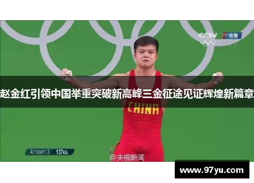 赵金红引领中国举重突破新高峰三金征途见证辉煌新篇章 赵金红引领中国举重突破新高峰三金征途见证辉煌新篇章