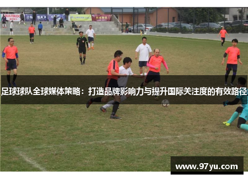足球球队全球媒体策略：打造品牌影响力与提升国际关注度的有效路径